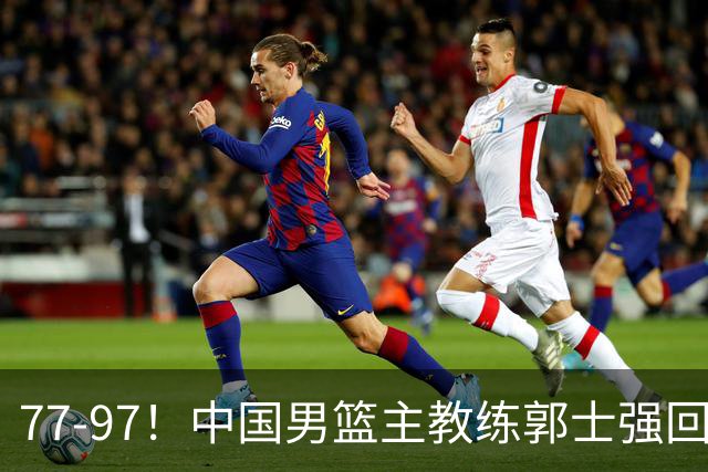 77-97！中国男篮主教练郭士强回应，日本媒体点评，韩国媒体发声