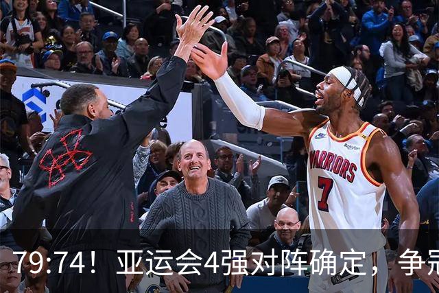 79:74！亚运会4强对阵确定，争冠球队退出竞争，中国男篮捡便宜